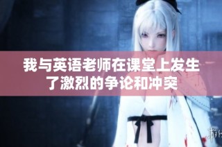 我与英语老师在课堂上发生了激烈的争论和冲突