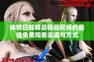 体验日韩精品极品视频的最佳免费观看渠道与方式