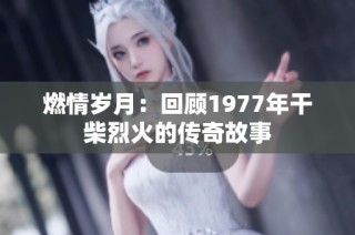燃情岁月：回顾1977年干柴烈火的传奇故事