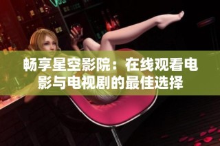 畅享星空影院：在线观看电影与电视剧的最佳选择