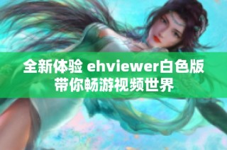 全新体验 ehviewer白色版带你畅游视频世界