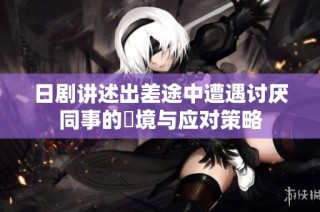 日剧讲述出差途中遭遇讨厌同事的囧境与应对策略