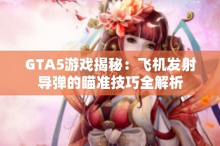 GTA5游戏揭秘：飞机发射导弹的瞄准技巧全解析
