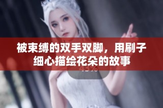 被束缚的双手双脚，用刷子细心描绘花朵的故事