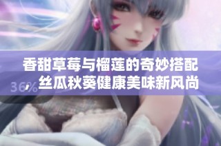 香甜草莓与榴莲的奇妙搭配，丝瓜秋葵健康美味新风尚