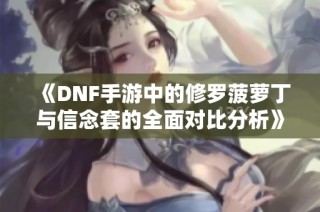 《DNF手游中的修罗菠萝丁与信念套的全面对比分析》