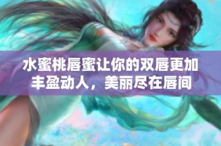 水蜜桃唇蜜让你的双唇更加丰盈动人，美丽尽在唇间