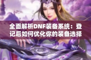 全面解析DNF装备系统：登记后如何优化你的装备选择