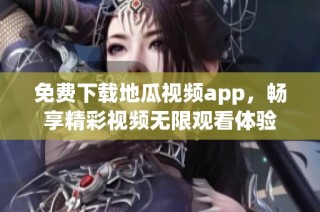 免费下载地瓜视频app，畅享精彩视频无限观看体验