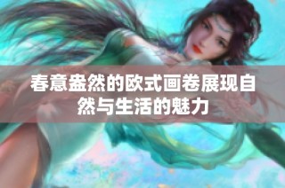 春意盎然的欧式画卷展现自然与生活的魅力