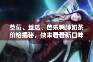草莓、丝瓜、芭乐鸭脖奶茶价格揭秘，快来看看新口味的魅力所在！