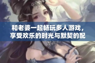和老婆一起畅玩多人游戏，享受欢乐的时光与默契的配合
