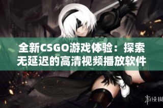 全新CSGO游戏体验：探索无延迟的高清视频播放软件