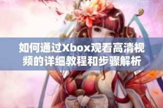 如何通过Xbox观看高清视频的详细教程和步骤解析