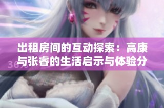 出租房间的互动探索：高康与张睿的生活启示与体验分享