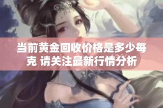 当前黄金回收价格是多少每克 请关注最新行情分析