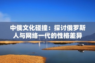中俄文化碰撞：探讨俄罗斯人与网络一代的性格差异