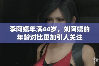 李阿姨年满44岁，刘阿姨的年龄对比更加引人关注