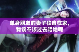 单身朋友的妻子独自在家，我该不该过去陪她呢