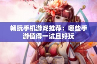 畅玩手机游戏推荐：哪些手游值得一试且好玩
