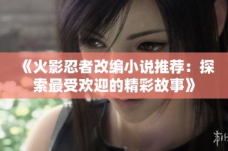 《火影忍者改编小说推荐：探索最受欢迎的精彩故事》