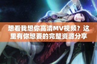 想看我想你高清MV视频？这里有你想要的完整资源分享！