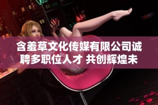含羞草文化传媒有限公司诚聘多职位人才 共创辉煌未来