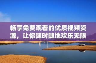畅享免费观看的优质视频资源，让你随时随地欢乐无限