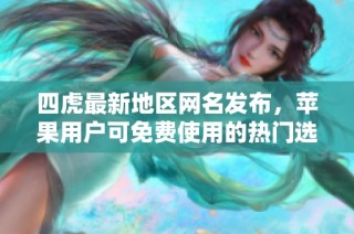 四虎最新地区网名发布，苹果用户可免费使用的热门选择