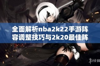 全面解析nba2k22手游阵容调整技巧与2k20最佳阵容选择