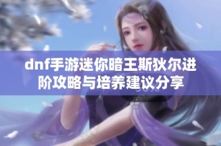 dnf手游迷你暗王斯狄尔进阶攻略与培养建议分享