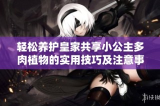 轻松养护皇家共享小公主多肉植物的实用技巧及注意事项
