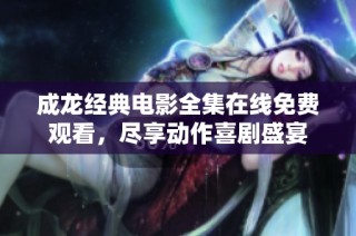 成龙经典电影全集在线免费观看，尽享动作喜剧盛宴