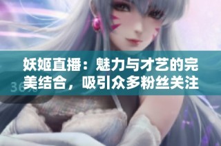 妖姬直播：魅力与才艺的完美结合，吸引众多粉丝关注