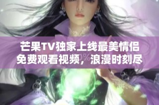 芒果TV独家上线最美情侣免费观看视频，浪漫时刻尽在眼前