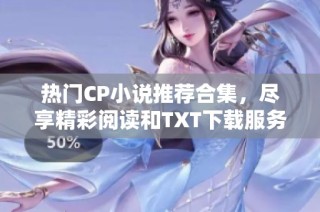 热门CP小说推荐合集，尽享精彩阅读和TXT下载服务