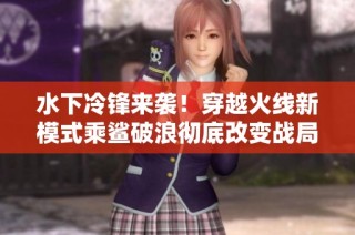 水下冷锋来袭！穿越火线新模式乘鲨破浪彻底改变战局