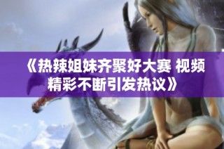 《热辣姐妹齐聚好大赛 视频精彩不断引发热议》