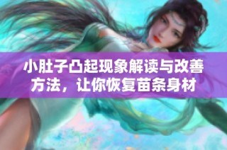 小肚子凸起现象解读与改善方法，让你恢复苗条身材