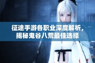 征途手游各职业深度解析，揭秘鬼谷八荒最佳选择