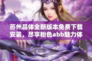 苏州晶体全新版本免费下载安装，尽享粉色abb魅力体验