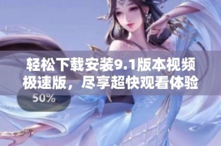 轻松下载安装9.1版本视频极速版，尽享超快观看体验