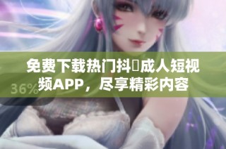 免费下载热门抖抈成人短视频APP，尽享精彩内容