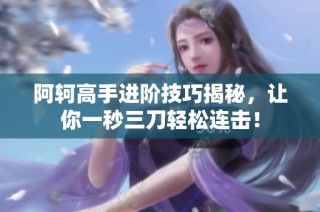 阿轲高手进阶技巧揭秘，让你一秒三刀轻松连击！