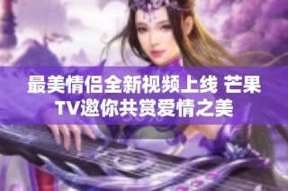 最美情侣全新视频上线 芒果TV邀你共赏爱情之美