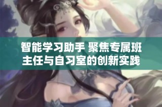 智能学习助手 聚焦专属班主任与自习室的创新实践