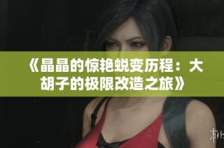 《晶晶的惊艳蜕变历程：大胡子的极限改造之旅》