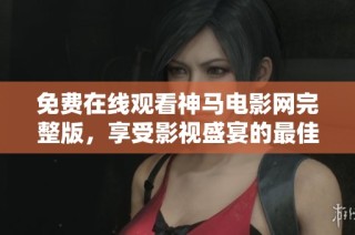 免费在线观看神马电影网完整版，享受影视盛宴的最佳选择
