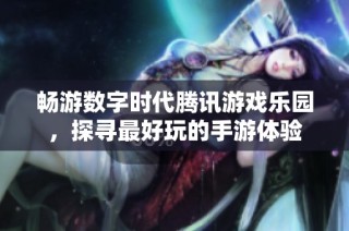 畅游数字时代腾讯游戏乐园，探寻最好玩的手游体验