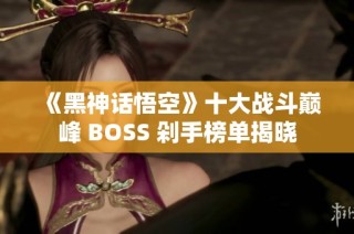 《黑神话悟空》十大战斗巅峰 BOSS 剁手榜单揭晓